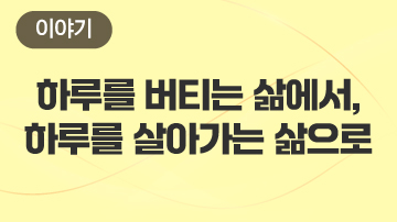 하루를 버티는 삶에서, 하루를 살아가는 삶으로