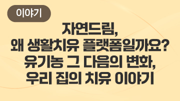 자연드림, 왜 생활치유 플랫폼일까요? — 유기농 그 다음의 변화, 우리 집의 치유 이야기
